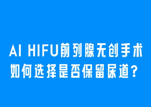 Al HIFU前列腺无创手术如何选择是否保留尿道